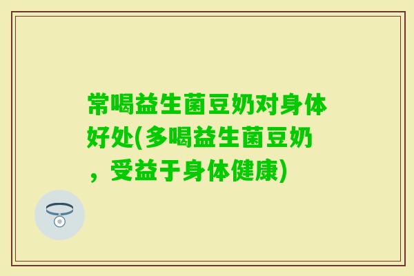 常喝益生菌豆奶对身体好处(多喝益生菌豆奶，受益于身体健康)