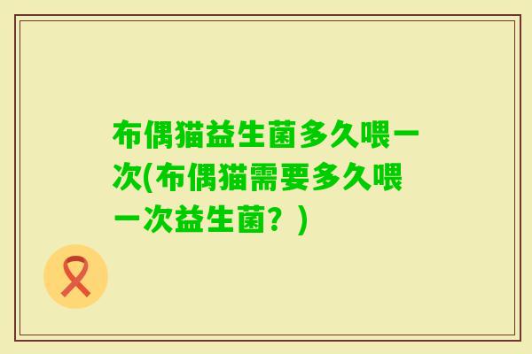 布偶猫益生菌多久喂一次(布偶猫需要多久喂一次益生菌？)