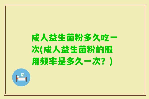 成人益生菌粉多久吃一次(成人益生菌粉的服用频率是多久一次？)
