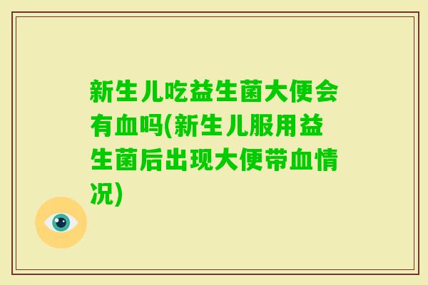 新生儿吃益生菌大便会有吗(新生儿服用益生菌后出现大便带情况)