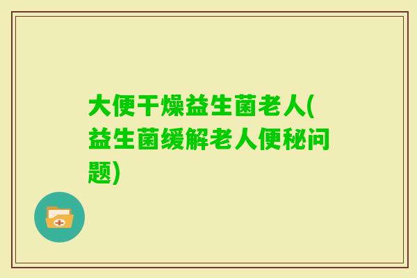 大便干燥益生菌老人(益生菌缓解老人问题)