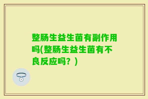 整肠生益生菌有副作用吗(整肠生益生菌有不良反应吗？)
