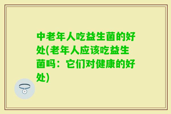 中老年人吃益生菌的好处(老年人应该吃益生菌吗：它们对健康的好处)