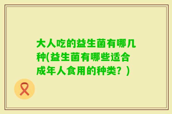 大人吃的益生菌有哪几种(益生菌有哪些适合成年人食用的种类？)