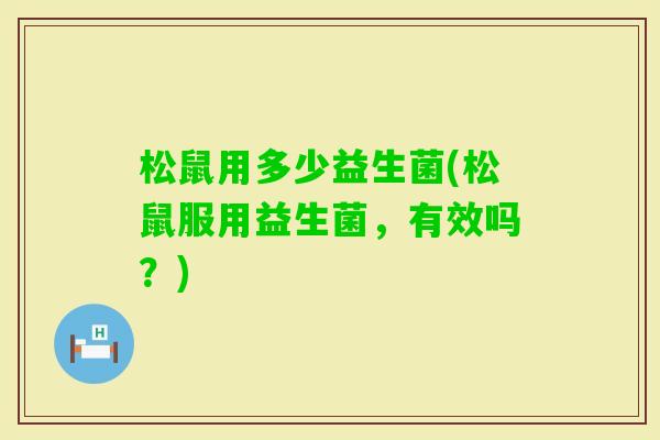 松鼠用多少益生菌(松鼠服用益生菌，有效吗？)