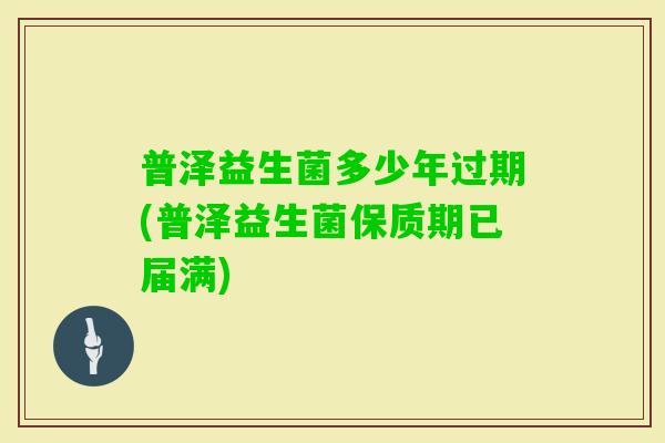 普泽益生菌多少年过期(普泽益生菌保质期已届满)