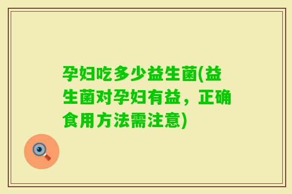 孕妇吃多少益生菌(益生菌对孕妇有益，正确食用方法需注意)