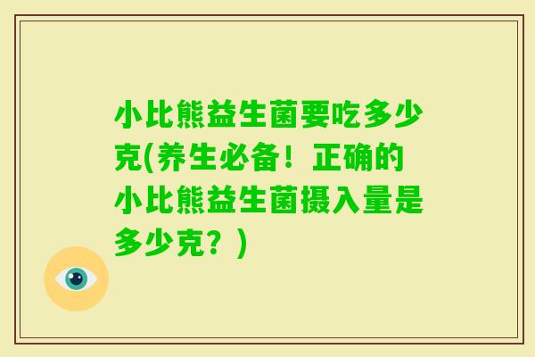 小比熊益生菌要吃多少克(养生必备！正确的小比熊益生菌摄入量是多少克？)