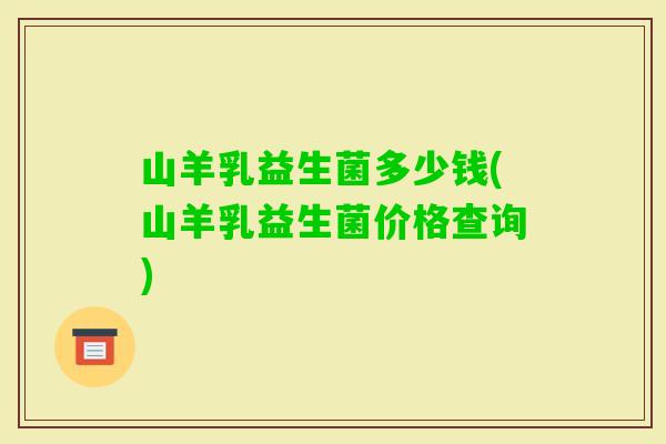 山羊乳益生菌多少钱(山羊乳益生菌价格查询) 山羊乳益生菌多少钱(山羊乳益生菌价格查询)