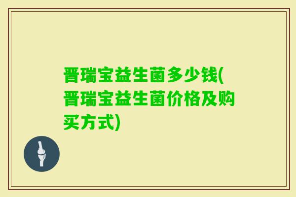晋瑞宝益生菌多少钱(晋瑞宝益生菌价格及购买方式) 晋瑞宝益生菌多少钱(晋瑞宝益生菌价格及购买方式)