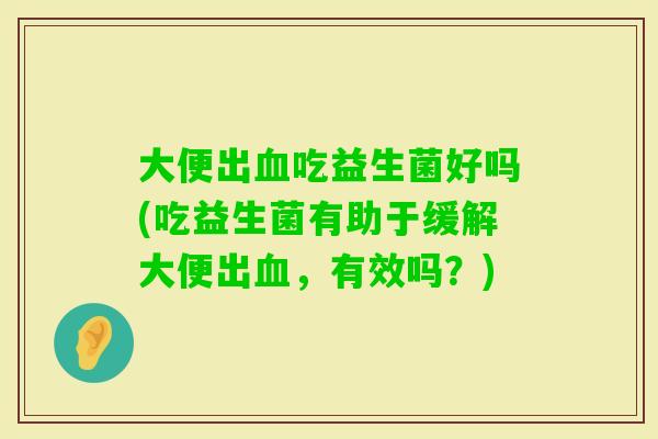 大便出吃益生菌好吗(吃益生菌有助于缓解大便出，有效吗？)