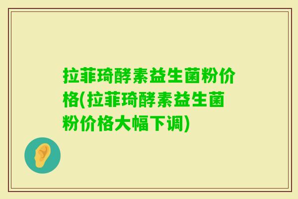拉菲琦酵素益生菌粉价格(拉菲琦酵素益生菌粉价格大幅下调)