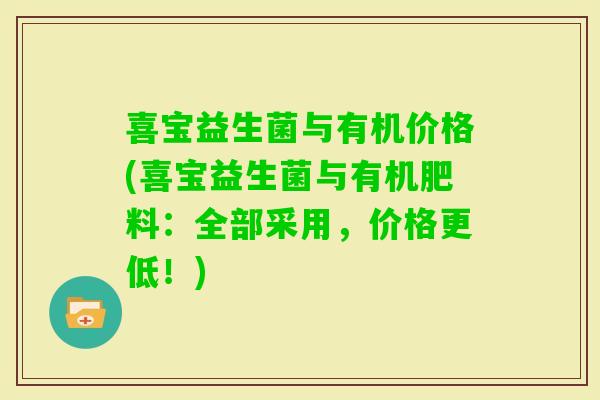 喜宝益生菌与有机价格(喜宝益生菌与有机肥料：全部采用，价格更低！)