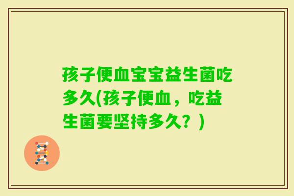 孩子便血宝宝益生菌吃多久(孩子便血，吃益生菌要坚持多久？)