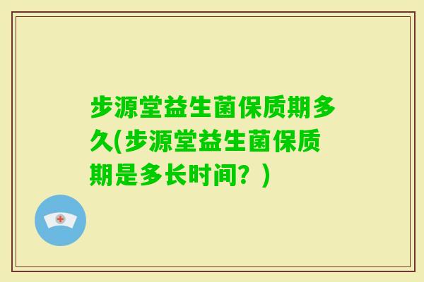 步源堂益生菌保质期多久(步源堂益生菌保质期是多长时间？)