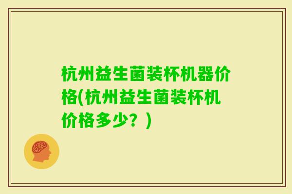 杭州益生菌装杯机器价格(杭州益生菌装杯机价格多少？)