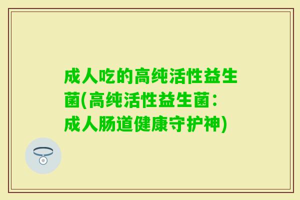 成人吃的高纯活性益生菌(高纯活性益生菌:成人肠道健康守护神) 成人吃的高纯活性益生菌(高纯活性益生菌:成人肠道健康守护神)