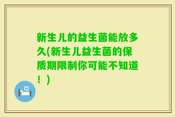 新生儿的益生菌能放多久(新生儿益生菌的保质期限制你可能不知道！)