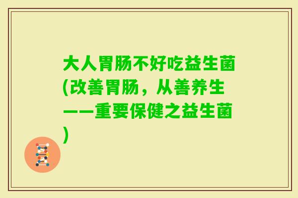 大人不好吃益生菌(改善，从善养生——重要保健之益生菌)