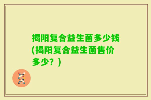 揭阳复合益生菌多少钱(揭阳复合益生菌售价多少?) 揭阳复合益生菌多少钱(揭阳复合益生菌售价多少?)