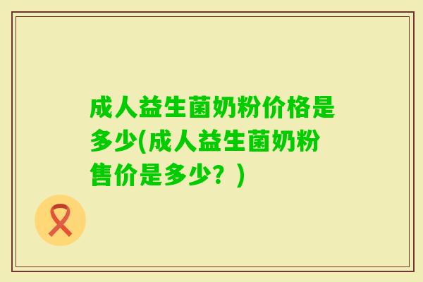 成人益生菌奶粉价格是多少(成人益生菌奶粉售价是多少?) 成人益生菌奶粉价格是多少(成人益生菌奶粉售价是多少?)