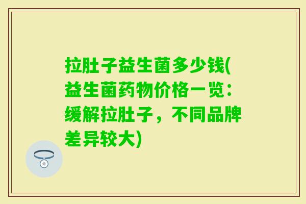 拉肚子益生菌多少钱(益生菌价格一览：缓解拉肚子，不同品牌差异较大)