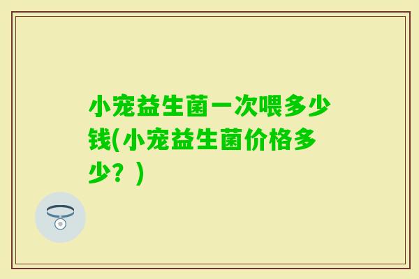 小宠益生菌一次喂多少钱(小宠益生菌价格多少?) 小宠益生菌一次喂多少钱(小宠益生菌价格多少?)