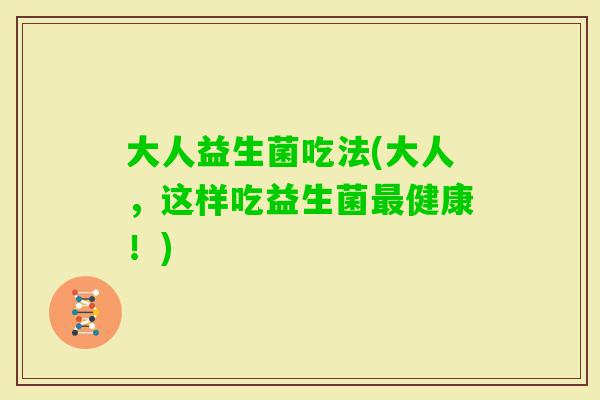 大人益生菌吃法(大人，这样吃益生菌健康！)