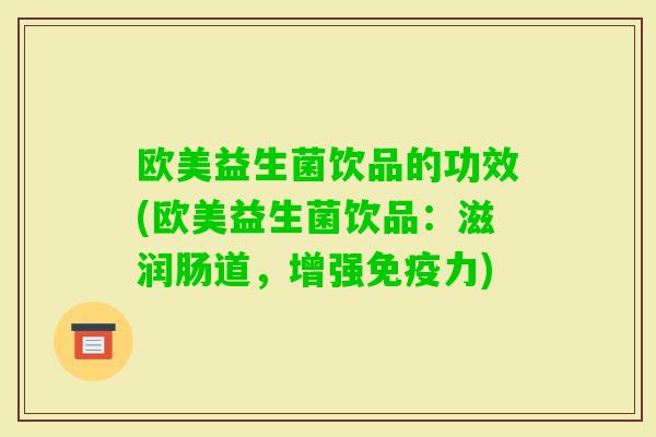 欧美益生菌饮品的功效(欧美益生菌饮品：滋润肠道，增强力)