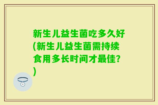 新生儿益生菌吃多久好(新生儿益生菌需持续食用多长时间才佳？)