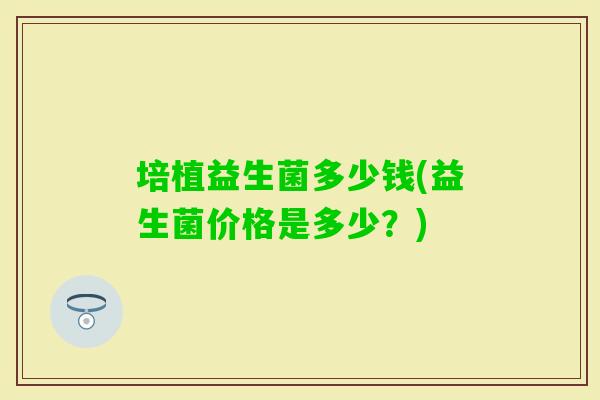 培植益生菌多少钱(益生菌价格是多少？)