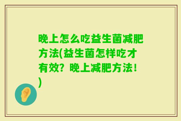 晚上怎么吃益生菌方法(益生菌怎样吃才有效？晚上方法！)