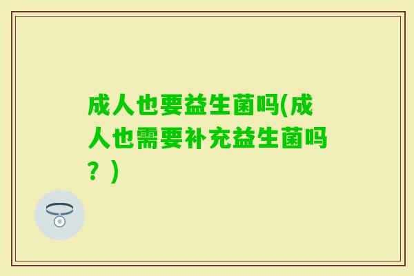 成人也要益生菌吗(成人也需要补充益生菌吗？)