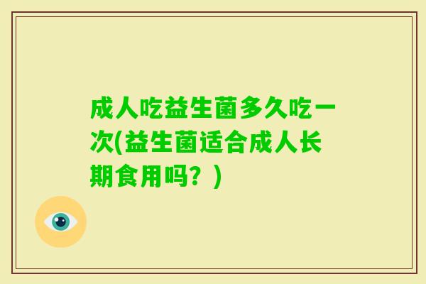 成人吃益生菌多久吃一次(益生菌适合成人长期食用吗？)