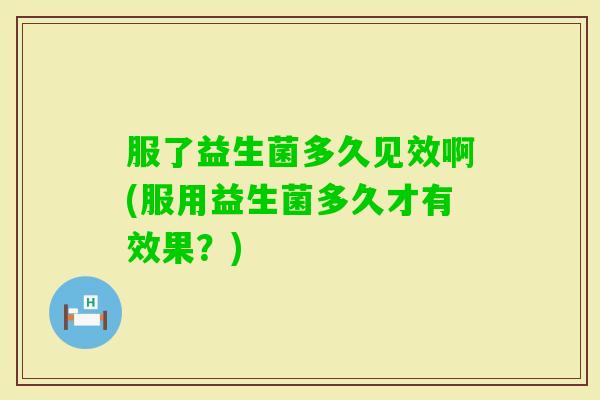 服了益生菌多久见效啊(服用益生菌多久才有效果？)