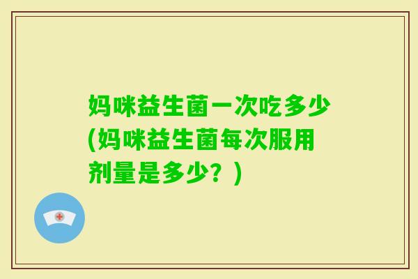 妈咪益生菌一次吃多少(妈咪益生菌每次服用剂量是多少?) 妈咪益生菌一次吃多少(妈咪益生菌每次服用剂量是多少?)