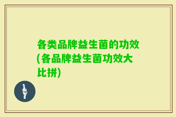 各类品牌益生菌的功效(各品牌益生菌功效大比拼) 各类品牌益生菌的功效(各品牌益生菌功效大比拼)