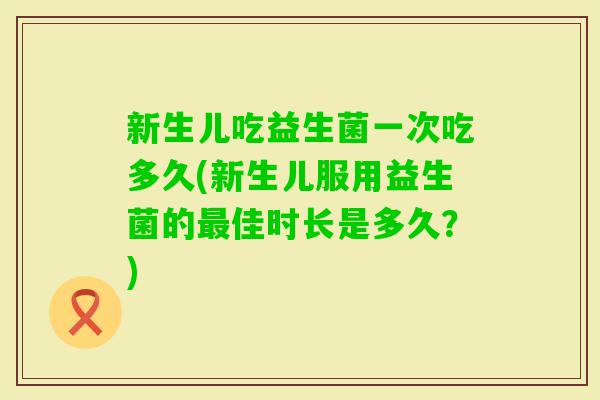 新生儿吃益生菌一次吃多久(新生儿服用益生菌的佳时长是多久?) 新生儿吃益生菌一次吃多久(新生儿服用益生菌的佳时长是多久?)