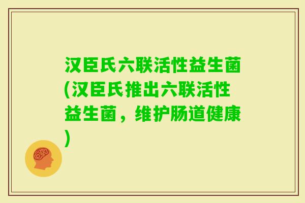 汉臣氏六联活性益生菌(汉臣氏推出六联活性益生菌，维护肠道健康)
