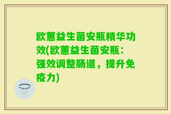 欧蕙益生菌安瓶精华功效(欧蕙益生菌安瓶：强效调整肠道，提升力)