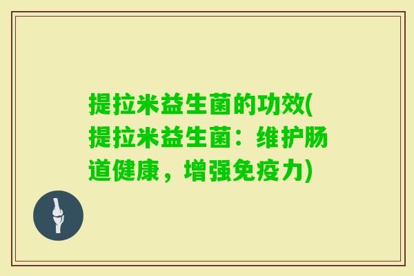 提拉米益生菌的功效(提拉米益生菌：维护肠道健康，增强力)