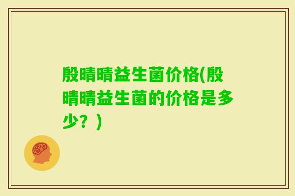 殷晴晴益生菌价格(殷晴晴益生菌的价格是多少？)