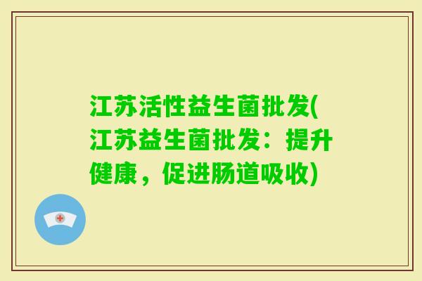 江苏活性益生菌批发(江苏益生菌批发：提升健康，促进肠道吸收)
