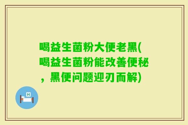 喝益生菌粉大便老黑(喝益生菌粉能改善,黑便问题迎刃而解) 喝益生菌粉大便老黑(喝益生菌粉能改善,黑便问题迎刃而解)