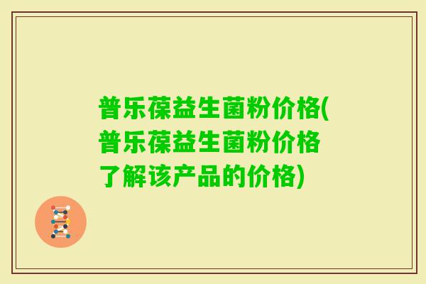 普乐葆益生菌粉价格(普乐葆益生菌粉价格 了解该产品的价格)
