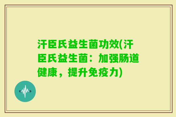 汗臣氏益生菌功效(汗臣氏益生菌:加强肠道健康,提升力) 汗臣氏益生菌功效(汗臣氏益生菌:加强肠道健康,提升力)