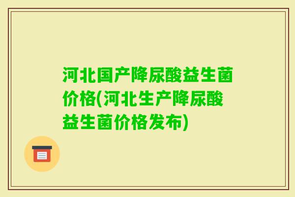 河北国产降尿酸益生菌价格(河北生产降尿酸益生菌价格发布)