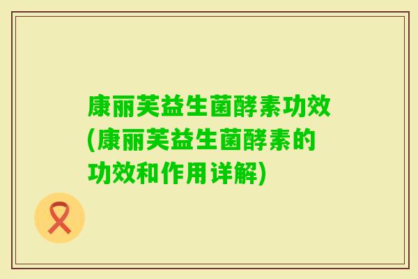 康丽芙益生菌酵素功效(康丽芙益生菌酵素的功效和作用详解)