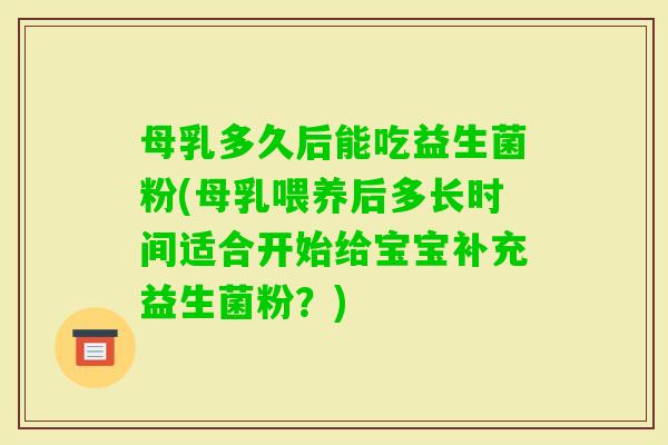 母乳多久后能吃益生菌粉(母乳喂养后多长时间适合开始给宝宝补充益生菌粉？)