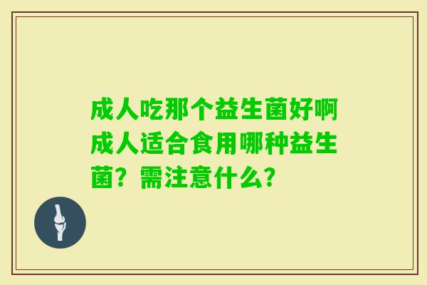 成人吃那个益生菌好啊成人适合食用哪种益生菌?需注意什么? 成人吃那个益生菌好啊成人适合食用哪种益生菌?需注意什么?